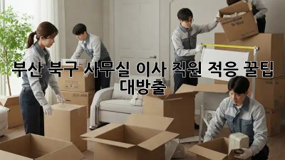 부산 북구 사무실 이사, 직원 적응 꿀팁 대방출! 🏢✨