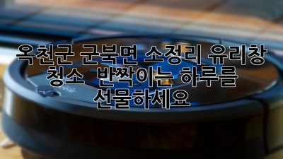 ✨ 옥천군 군북면 소정리 유리창 청소, ✨ 반짝이는 하루를 선물하세요! 🏡